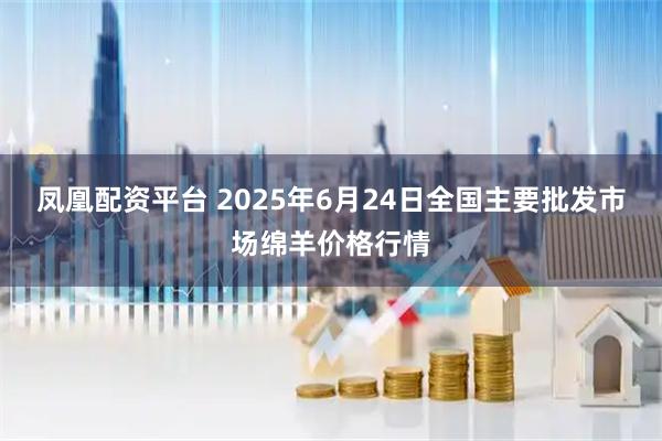 凤凰配资平台 2025年6月24日全国主要批发市场绵羊价格行情