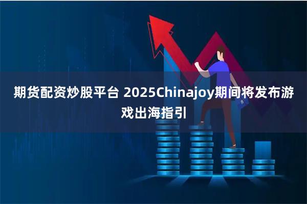 期货配资炒股平台 2025Chinajoy期间将发布游戏出海指引