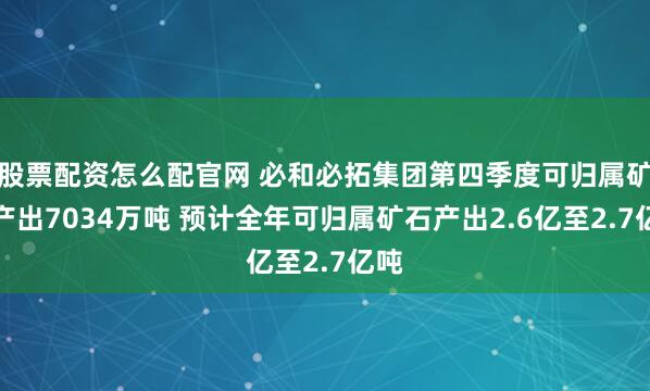 股票配资怎么配官网 必和必拓集团第四季度可归属矿石产出7034万吨 预计全年可归属矿石产出2.6亿至2.7亿吨