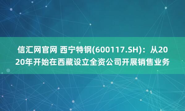 信汇网官网 西宁特钢(600117.SH)：从2020年开始在西藏设立全资公司开展销售业务