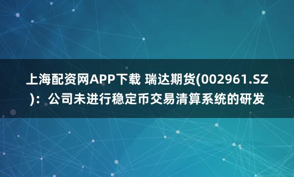 上海配资网APP下载 瑞达期货(002961.SZ)：公司未进行稳定币交易清算系统的研发