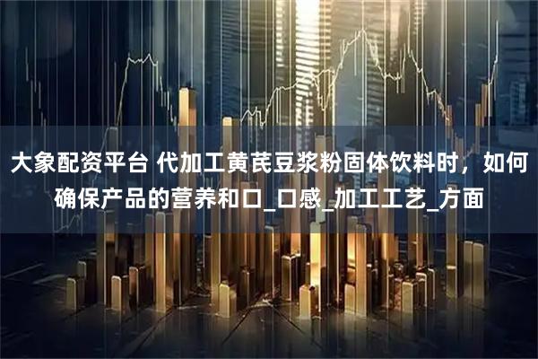 大象配资平台 代加工黄芪豆浆粉固体饮料时，如何确保产品的营养和口_口感_加工工艺_方面