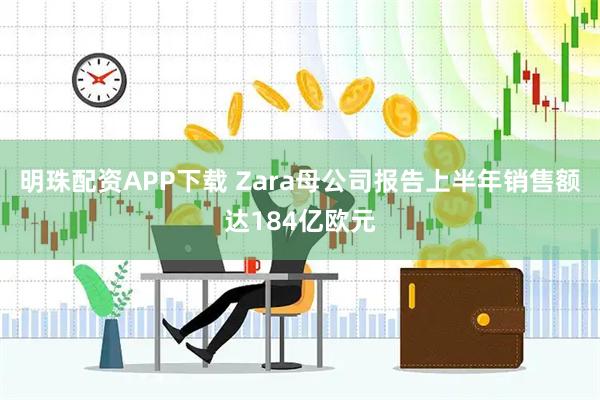 明珠配资APP下载 Zara母公司报告上半年销售额达184亿欧元