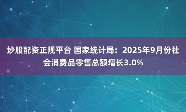 炒股配资正规平台 国家统计局:2025年9月份社会消费品零售总额增长3.0%