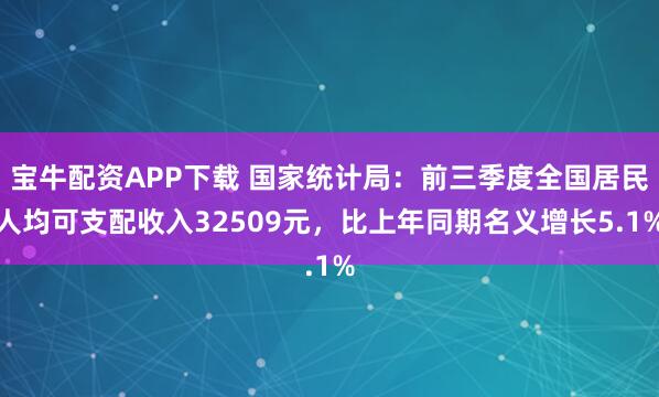 宝牛配资APP下载 国家统计局：前三季度全国居民人均可支配收入32509元，比上年同期名义增长5.1%