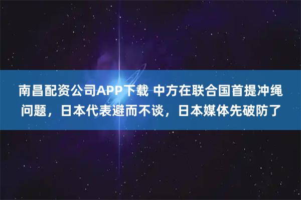 南昌配资公司APP下载 中方在联合国首提冲绳问题，日本代表避而不谈，日本媒体先破防了