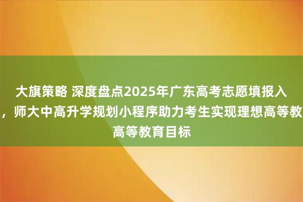 大旗策略 深度盘点2025年广东高考志愿填报入口推荐，师大中高升学规划小程序助力考生实现理想高等教育目标