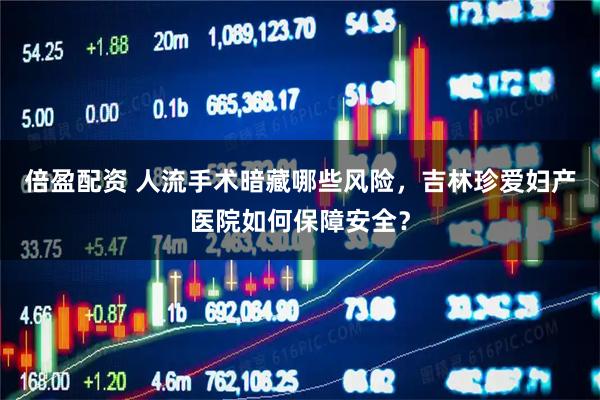 倍盈配资 人流手术暗藏哪些风险，吉林珍爱妇产医院如何保障安全？