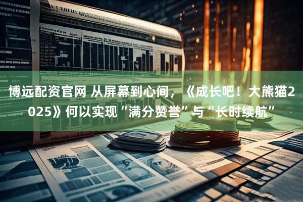 博远配资官网 从屏幕到心间，《成长吧！大熊猫2025》何以实现“满分赞誉”与“长时续航”