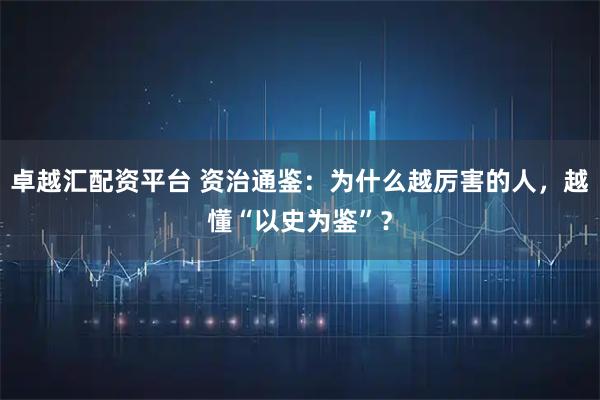 卓越汇配资平台 资治通鉴：为什么越厉害的人，越懂“以史为鉴”？