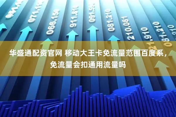 华盛通配资官网 移动大王卡免流量范围百度系，免流量会扣通用流量吗