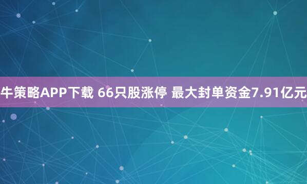 牛策略APP下载 66只股涨停 最大封单资金7.91亿元