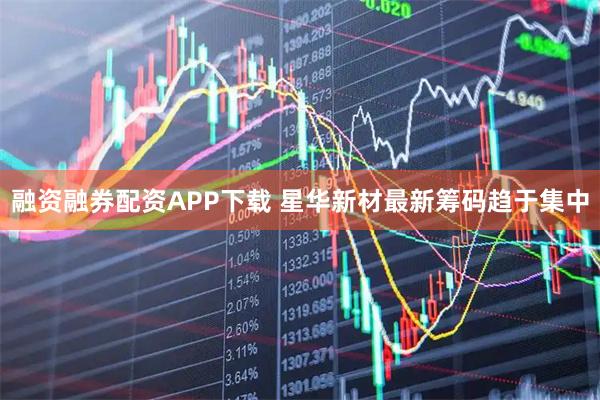 融资融券配资APP下载 星华新材最新筹码趋于集中