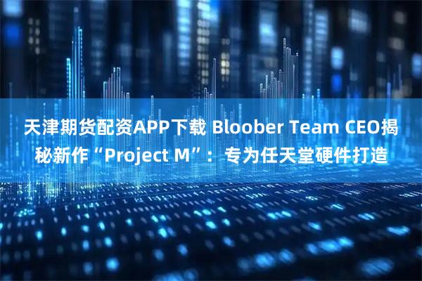天津期货配资APP下载 Bloober Team CEO揭秘新作“Project M”：专为任天堂硬件打造