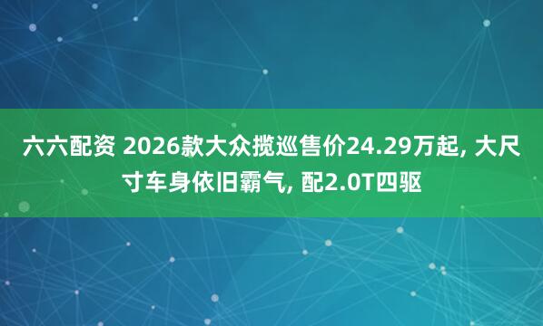 六六配资 2026款大众揽巡售价24.29万起, 大尺寸车身依旧霸气, 配2.0T四驱