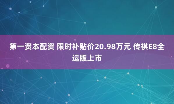 第一资本配资 限时补贴价20.98万元 传祺E8全运版上市