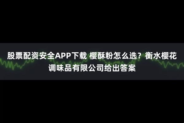 股票配资安全APP下载 樱酥粉怎么选？衡水樱花调味品有限公司给出答案