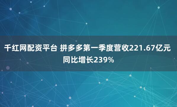 千红网配资平台 拼多多第一季度营收221.67亿元 同比增长239%