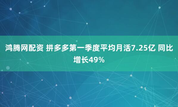 鸿腾网配资 拼多多第一季度平均月活7.25亿 同比增长49%