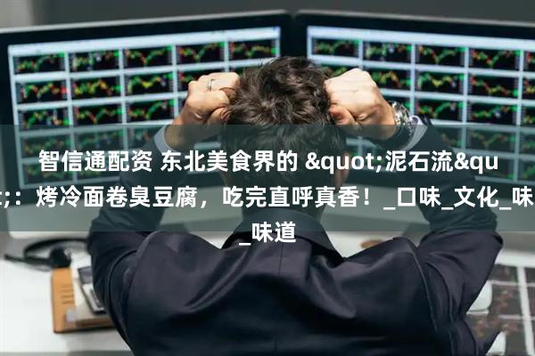 智信通配资 东北美食界的 "泥石流"：烤冷面卷臭豆腐，吃完直呼真香！_口味_文化_味道