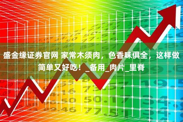 盛金缘证券官网 家常木须肉，色香味俱全，这样做简单又好吃！_备用_肉片_里脊