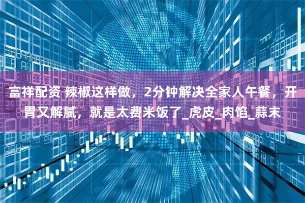 富祥配资 辣椒这样做，2分钟解决全家人午餐，开胃又解腻，就是太费米饭了_虎皮_肉馅_蒜末