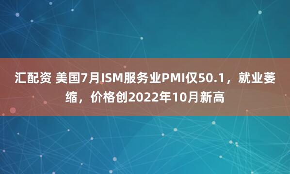 汇配资 美国7月ISM服务业PMI仅50.1，就业萎缩，价格创2022年10月新高
