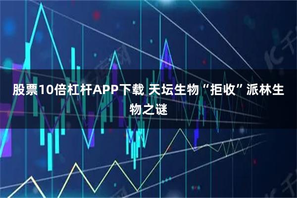 股票10倍杠杆APP下载 天坛生物“拒收”派林生物之谜
