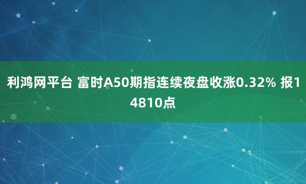 利鸿网平台 富时A50期指连续夜盘收涨0.32% 报14810点