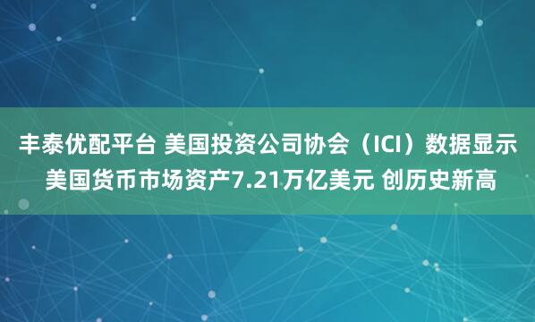 丰泰优配平台 美国投资公司协会（ICI）数据显示 美国货币市场资产7.21万亿美元 创历史新高