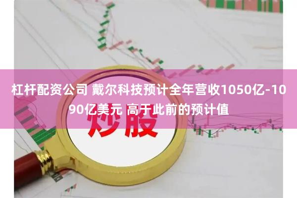 杠杆配资公司 戴尔科技预计全年营收1050亿-1090亿美元 高于此前的预计值