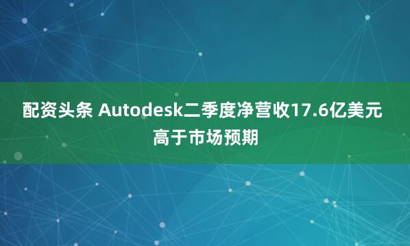 配资头条 Autodesk二季度净营收17.6亿美元 高于市场预期