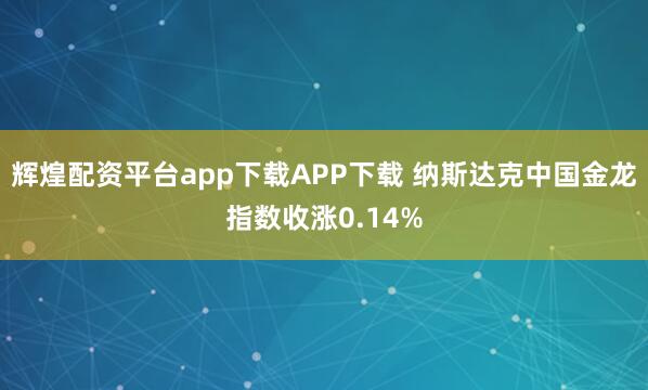 辉煌配资平台app下载APP下载 纳斯达克中国金龙指数收涨0.14%