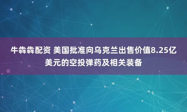 牛犇犇配资 美国批准向乌克兰出售价值8.25亿美元的空投弹药及相关装备