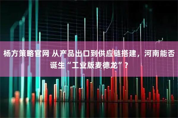杨方策略官网 从产品出口到供应链搭建，河南能否诞生“工业版麦德龙”？