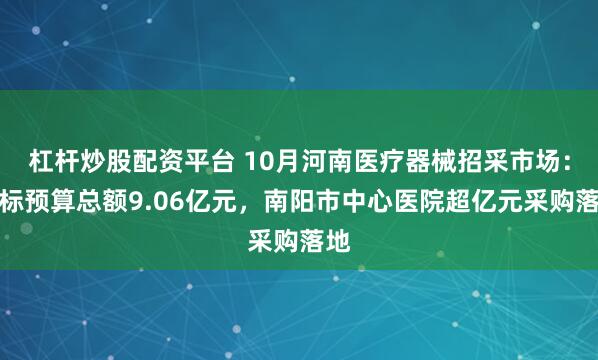 杠杆炒股配资平台 10月河南医疗器械招采市场:招标预算总额9.06亿元,南阳市中心医院超亿元采购落地